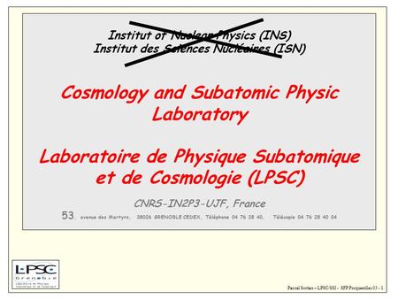 Pascal Sortais – LPSC/SSI - SFP Porquerolles 03 - 1 Institut of Nuclear Physics (INS) Institut des Sciences Nucléaires (ISN) Cosmology and Subatomic Physic.