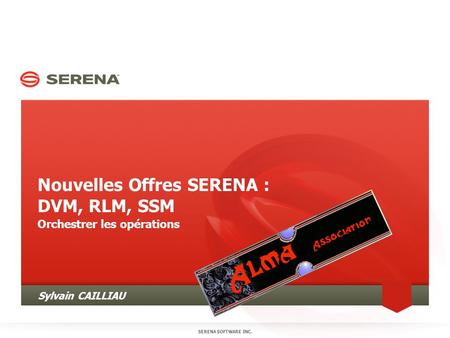 Nouvelles Offres SERENA : DVM, RLM, SSM Orchestrer les opérations SERENA SOFTWARE INC. Sylvain CAILLIAU.