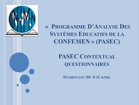 « P ROGRAMME D’A NALYSE D ES S YSTÈMES E DUCATIFS DE LA CONFEMEN » (PASEC) PASEC C ONTEXTUAL QUESTIONNAIRES W ASHINGTON DC 8-11 A PRIL.