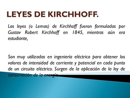 LEYES DE KIRCHHOFF. Las leyes (o Lemas) de Kirchhoff fueron formuladas por Gustav Robert Kirchhoff en 1845, mientras aún era estudiante, Son muy utilizadas.