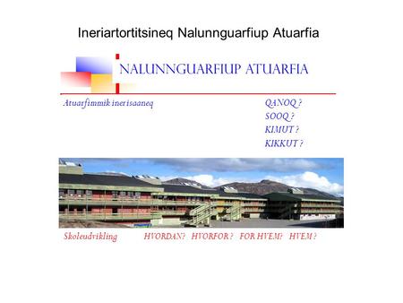 Ineriartortitsineq Nalunnguarfiup Atuarfia Nalunnguarfiup Atuarfia Atuarfimmik inerisaaneq QANOQ ? SOOQ ? KIMUT ? KIKKUT ? Skoleudvikling HVORDAN? HVORFOR.