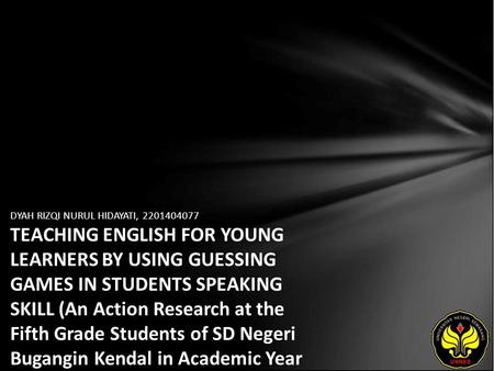 DYAH RIZQI NURUL HIDAYATI, 2201404077 TEACHING ENGLISH FOR YOUNG LEARNERS BY USING GUESSING GAMES IN STUDENTS SPEAKING SKILL (An Action Research at the.