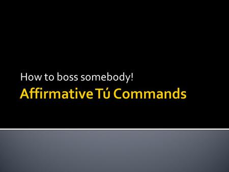 How to boss somebody!. 1. Make the tú form of the verb in the present tense. 2. Drop the “s” OR ANOTHER WAY TO THINK ABOUT IT 1. Make the él/ella/Ud.