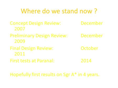 Where do we stand now ? Concept Design Review:December 2007 Preliminary Design Review:December 2009 Final Design Review:October 2011 First tests at Paranal:2014.