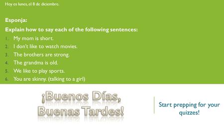 Hoy es lunes, el 8 de diciembre. Esponja: Explain how to say each of the following sentences: 1. My mom is short. 2. I don’t like to watch movies. 3. The.