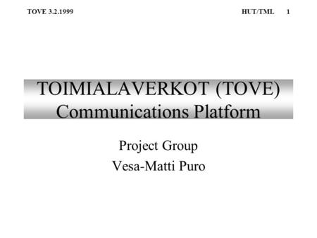 TOVE 3.2.1999HUT/TML1 TOIMIALAVERKOT (TOVE) Communications Platform Project Group Vesa-Matti Puro.