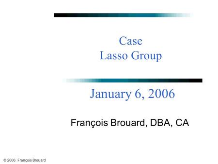 © 2006, François Brouard Case Lasso Group François Brouard, DBA, CA January 6, 2006.