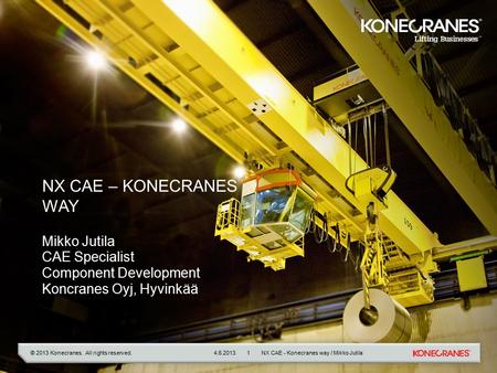 © 2013 Konecranes. All rights reserved. NX CAE – KONECRANES WAY Mikko Jutila CAE Specialist Component Development Koncranes Oyj, Hyvinkää 4.6.2013NX CAE.