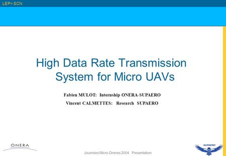 Journées Micro-Drones 2004. Presentation High Data Rate Transmission System for Micro UAVs LEP> SCN Fabien MULOT: Internship ONERA-SUPAERO Vincent CALMETTES: