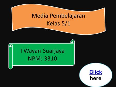 I Wayan Suarjaya NPM: 3310 I Wayan Suarjaya NPM: 3310 Media Pembelajaran Kelas 5/1 Media Pembelajaran Kelas 5/1 Click Click here.