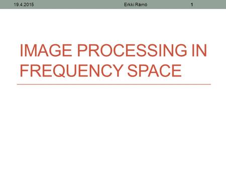 IMAGE PROCESSING IN FREQUENCY SPACE 19.4.2015Erkki Rämö1.