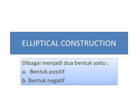 ELLIPTICAL CONSTRUCTION Dibagai menjadi dua bentuk yaitu : a.Bentuk positif b. Bentuk negatif Dibagai menjadi dua bentuk yaitu : a.Bentuk positif b. Bentuk.