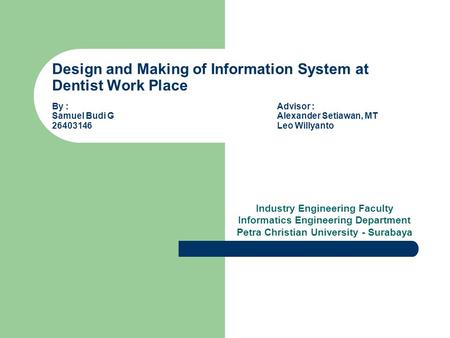 Design and Making of Information System at Dentist Work Place By : Advisor : Samuel Budi GAlexander Setiawan, MT 26403146Leo Willyanto Industry Engineering.