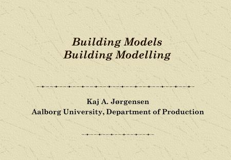 Building Models Building Modelling Kaj A. Jørgensen Aalborg University, Department of Production.