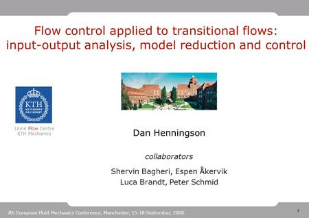 1 Linné Flow Centre KTH Mechanics 7th European Fluid Mechanics Conference, Manchester, 15-18 September, 2008. Dan Henningson collaborators Shervin Bagheri,