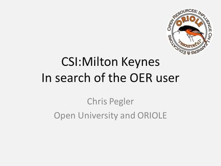 CSI:Milton Keynes In search of the OER user Chris Pegler Open University and ORIOLE.