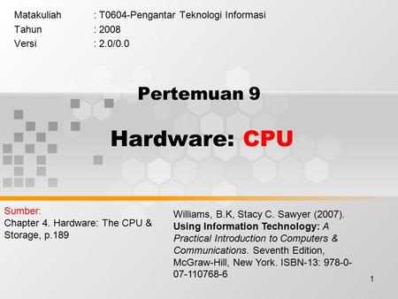 1 Pertemuan 9 Hardware: CPU Matakuliah: T0604-Pengantar Teknologi Informasi Tahun: 2008 Versi: 2.0/0.0 Williams, B.K, Stacy C. Sawyer (2007). Using Information.