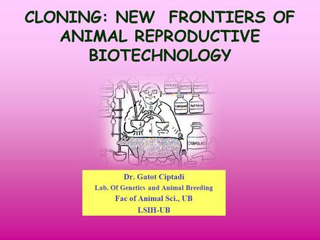 CLONING: NEW FRONTIERS OF ANIMAL REPRODUCTIVE BIOTECHNOLOGY Dr. Gatot Ciptadi Lab. Of Genetics and Animal Breeding Fac of Animal Sci., UB LSIH-UB.