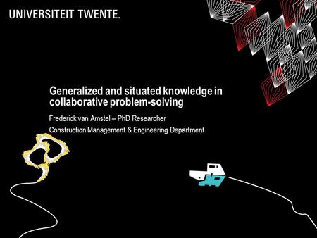 Generalized and situated knowledge in collaborative problem-solving Frederick van Amstel – PhD Researcher Construction Management & Engineering Department.