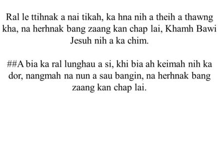 Ral le ttihnak a nai tikah, ka hna nih a theih a thawng kha, na herhnak bang zaang kan chap lai, Khamh Bawi Jesuh nih a ka chim. ##A bia ka ral lunghau.