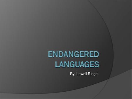 By: Lowell Ringel. An Endangered Language  There are approximately 6000 languages in active use today worldwide.