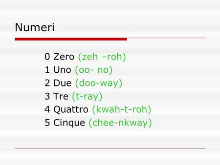 0 Zero (zeh –roh) 1 Uno (oo- no) 2 Due (doo-way) 3 Tre (t-ray) 4 Quattro (kwah-t-roh) 5 Cinque (chee-nkway) Numeri.