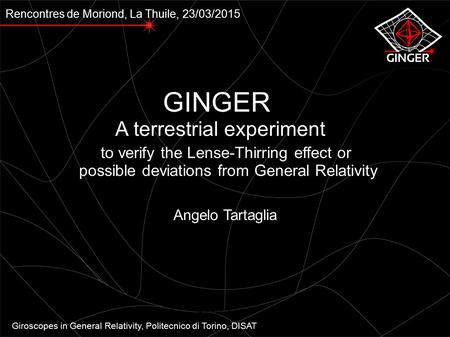 Rencontres de Moriond, La Thuile, 23/03/2015 GINGER A terrestrial experiment to verify the Lense-Thirring effect or possible deviations from General Relativity.