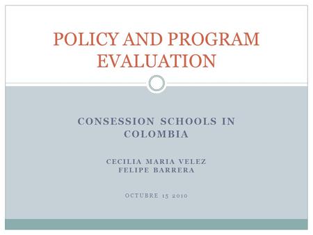 CONSESSION SCHOOLS IN COLOMBIA CECILIA MARIA VELEZ FELIPE BARRERA OCTUBRE 15 2010 POLICY AND PROGRAM EVALUATION.