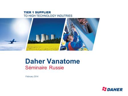 Daher Vanatome Séminaire Russie February 2014. DAHER Restricted – Propriété du groupe DAHER – Reproduction interdite sans accord préalable COMPANY PRESENTATION.