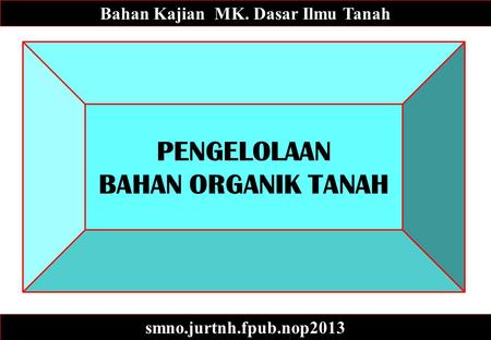 PENGELOLAAN BAHAN ORGANIK TANAH Bahan Kajian MK. Dasar Ilmu Tanah smno.jurtnh.fpub.nop2013.