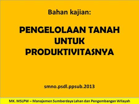 Bahan kajian: PENGELOLAAN TANAH UNTUK PRODUKTIVITASNYA smno.psdl.ppsub.2013 MK. MSLPW – Manajemen Sumberdaya Lahan dan Pengembangan WIlayah.