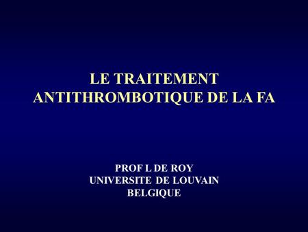 LE TRAITEMENT ANTITHROMBOTIQUE DE LA FA PROF L DE ROY UNIVERSITE DE LOUVAIN BELGIQUE.