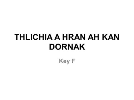 THLICHIA A HRAN AH KAN DORNAK Key F. Kan himnak lung Jesuh asi, Thlichia a hran ah kan dornak, Harnak zeikom in kan khamh rih, Thlichia a hran ah kan.