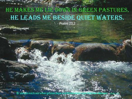 Er weidet mich auf einer grünen Aue und führet mich zum frischen Wasser. Psalm 23,2 He makes me lie down in green pastures, he leads me beside quiet waters.