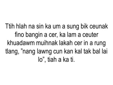 Ttih hlah na sin ka um a sung bik ceunak fino bangin a cer, ka lam a ceuter khuadawm muihnak lakah cer in a rung tlang, ”nang lawng cun kan kal tak bal.