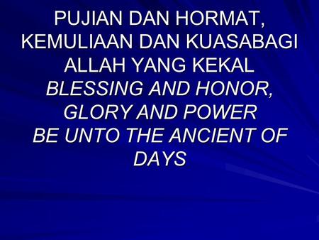 PUJIAN DAN HORMAT, KEMULIAAN DAN KUASABAGI ALLAH YANG KEKAL BLESSING AND HONOR, GLORY AND POWER BE UNTO THE ANCIENT OF DAYS.