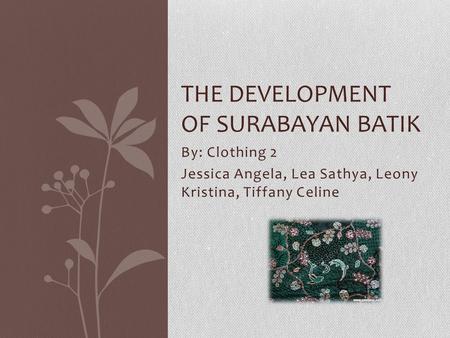 By: Clothing 2 Jessica Angela, Lea Sathya, Leony Kristina, Tiffany Celine THE DEVELOPMENT OF SURABAYAN BATIK.