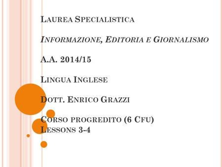 L AUREA S PECIALISTICA I NFORMAZIONE, E DITORIA E G IORNALISMO A.A. 2014/15 L INGUA I NGLESE D OTT. E NRICO G RAZZI C ORSO PROGREDITO (6 C FU ) L ESSONS.