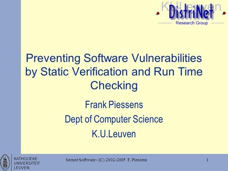 KATHOLIEKE UNIVERSITEIT LEUVEN 1Secure Software - (C) 2002-2005 F. Piessens Preventing Software Vulnerabilities by Static Verification and Run Time Checking.