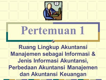 Pertemuan 1 Ruang Lingkup Akuntansi Manajemen sebagai Informasi & Jenis Informasi Akuntansi, Perbedaan Akuntansi Manajemen dan Akuntansi Keuangan.