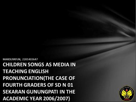 MARDLIYATUN, 2201403647 CHILDREN SONGS AS MEDIA IN TEACHING ENGLISH PRONUNCIATION(THE CASE OF FOURTH GRADERS OF SD N 01 SEKARAN GUNUNGPATI IN THE ACADEMIC.