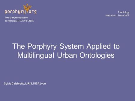 The Porphyry System Applied to Multilingual Urban Ontologies Towntology Madrid 14-15 may 2007 Pôle d'expérimentation du réseau ARTCADHi-CNRS Sylvie Calabretto,