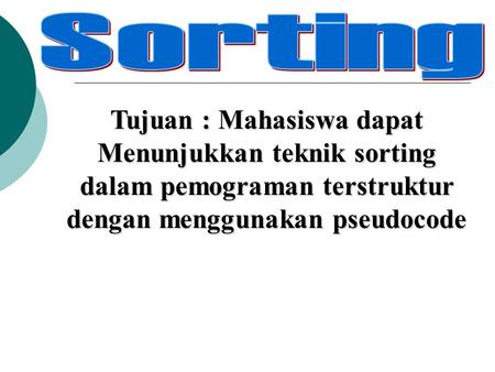 Tujuan : Mahasiswa dapat Menunjukkan teknik sorting dalam pemograman terstruktur dengan menggunakan pseudocode.