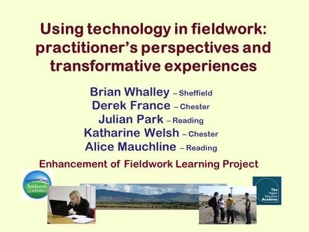 Using technology in fieldwork: practitioner’s perspectives and transformative experiences Brian Whalley – Sheffield Derek France – Chester Julian Park.