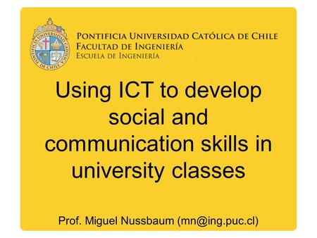 Using ICT to develop social and communication skills in university classes Prof. Miguel Nussbaum