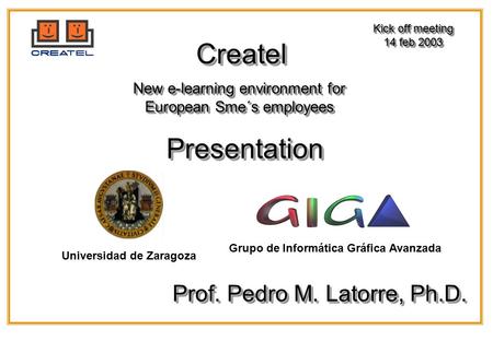 Grupo de Informática Gráfica Avanzada Universidad de Zaragoza CreatelCreatel New e-learning environment for European Sme´s employees Kick off meeting 14.