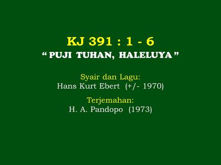 KJ 391 : 1 - 6 “ PUJI TUHAN, HALELUYA ” Syair dan Lagu: Hans Kurt Ebert (+/- 1970) Terjemahan: H. A. Pandopo (1973)