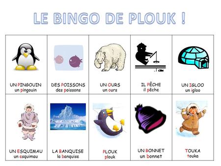 UN PINGOUIN un pingouin DES POISSONS des poissons UN OURS un ours IL PÊCHE il pêche UN IGLOO un igloo UN ESQUIMAU un esquimau LA BANQUISE la banquise PLOUK.