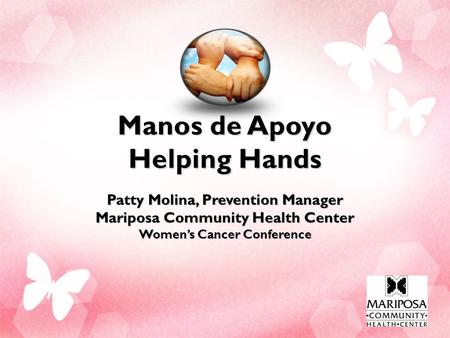 Manos de Apoyo Helping Hands Patty Molina, Prevention Manager Mariposa Community Health Center Women’s Cancer Conference.