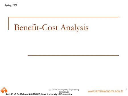 Www.izmirekonomi.edu.tr Asst. Prof. Dr. Mahmut Ali GÖKÇE, Izmir University of Economics Spring, 2007 (c) 2001 Contemporary Engineering Economics 1 Benefit-Cost.